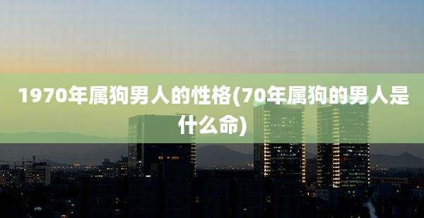 1970年属狗男人的性格(70年属狗的男人是什么命)