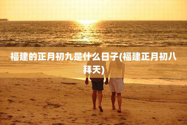福建的正月初九是什么日子(福建正月初八拜天)