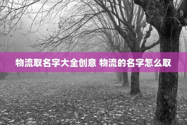物流取名字大全创意 物流的名字怎么取