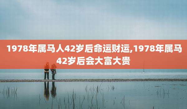 1978年属马人42岁后命运财运,1978年属马42岁后会大富大贵