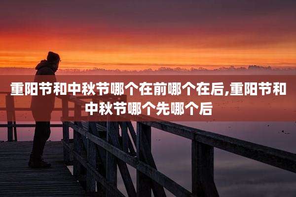 重阳节和中秋节哪个在前哪个在后,重阳节和中秋节哪个先哪个后