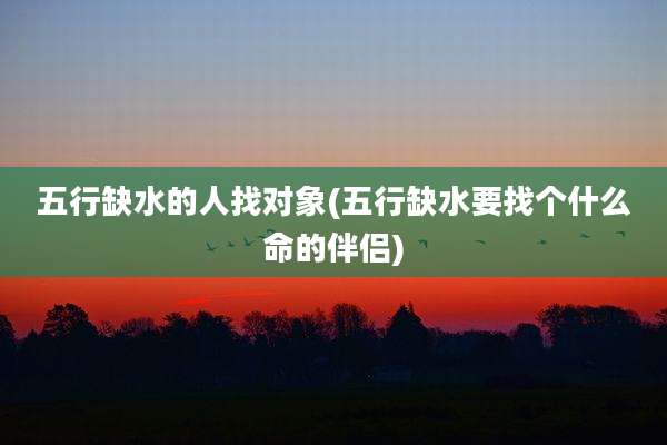 五行缺水的人找对象(五行缺水要找个什么命的伴侣)