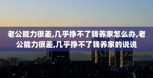 老公能力很差,几乎挣不了钱养家怎么办,老公能力很差,几乎挣不了钱养家的说说
