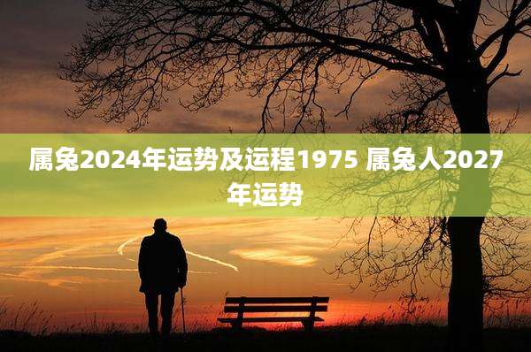 属兔2024年运势及运程1975 属兔人2027年运势