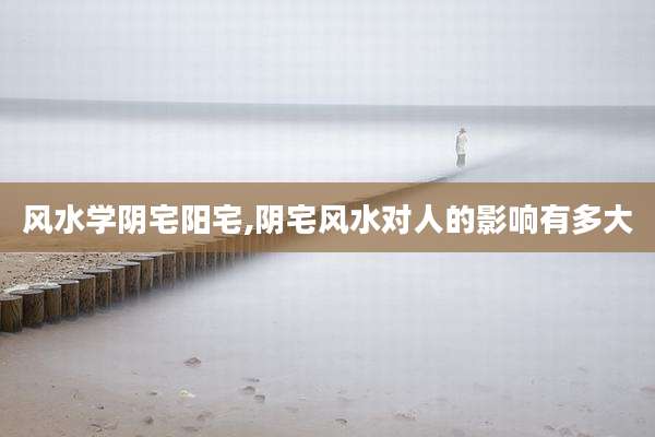 风水学阴宅阳宅,阴宅风水对人的影响有多大