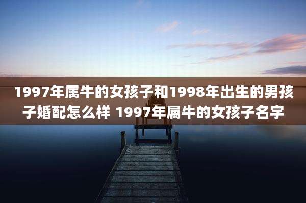 1997年属牛的女孩子和1998年出生的男孩子婚配怎么样 1997年属牛的女孩子名字