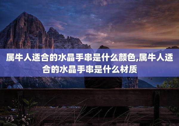 属牛人适合的水晶手串是什么颜色,属牛人适合的水晶手串是什么材质