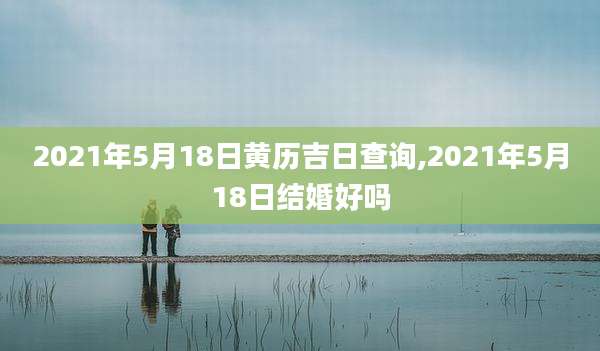 2021年5月18日黄历吉日查询,2021年5月18日结婚好吗