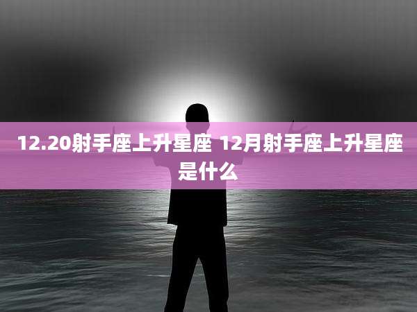 12.20射手座上升星座 12月射手座上升星座是什么