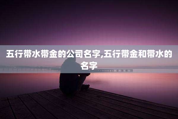 五行带水带金的公司名字,五行带金和带水的名字