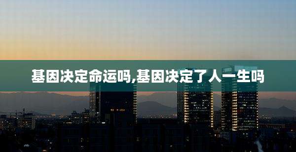 基因决定命运吗,基因决定了人一生吗