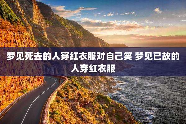 梦见死去的人穿红衣服对自己笑 梦见已故的人穿红衣服