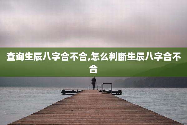 查询生辰八字合不合,怎么判断生辰八字合不合