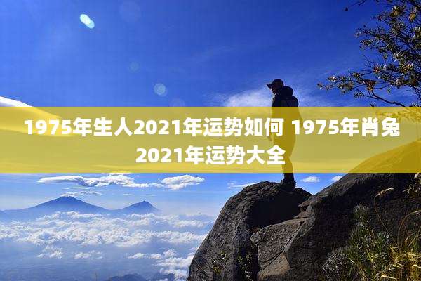1975年生人2021年运势如何 1975年肖兔2021年运势大全