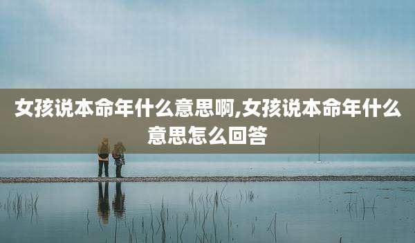 女孩说本命年什么意思啊,女孩说本命年什么意思怎么回答