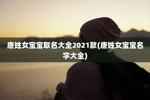 唐姓女宝宝取名大全2021款(唐姓女宝宝名字大全)