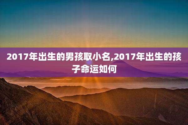2017年出生的男孩取小名,2017年出生的孩子命运如何
