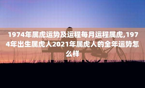 1974年属虎运势及运程每月运程属虎,1974年出生属虎人2021年属虎人的全年运势怎么样