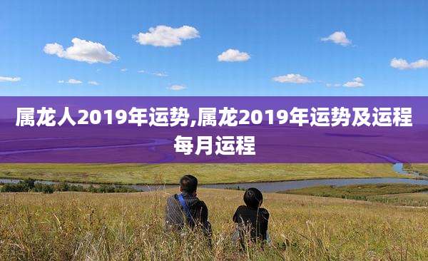 属龙人2019年运势,属龙2019年运势及运程每月运程