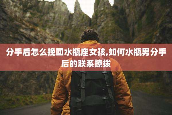 分手后怎么挽回水瓶座女孩,如何水瓶男分手后的联系撩拨