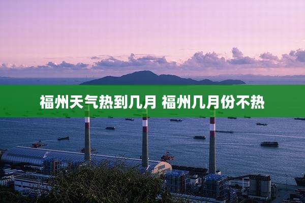 福州天气热到几月 福州几月份不热