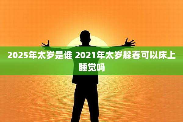 2025年太岁是谁 2021年太岁躲春可以床上睡觉吗