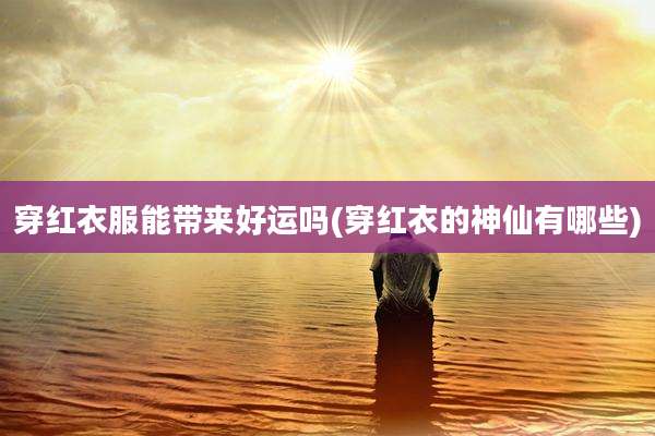 穿红衣服能带来好运吗(穿红衣的神仙有哪些)