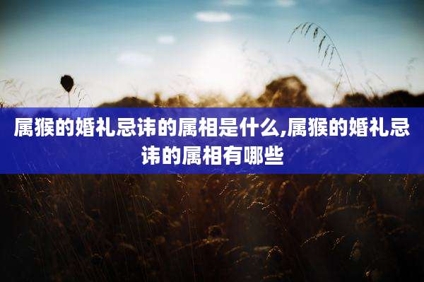 属猴的婚礼忌讳的属相是什么,属猴的婚礼忌讳的属相有哪些