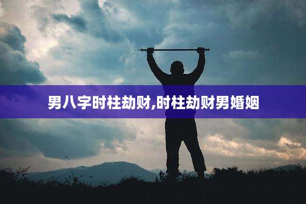 男八字时柱劫财,时柱劫财男婚姻