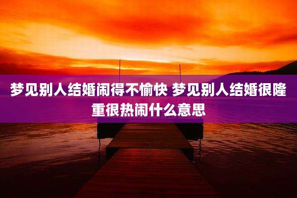 梦见别人结婚闹得不愉快 梦见别人结婚很隆重很热闹什么意思