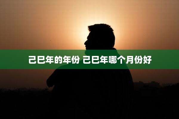 己巳年的年份 己巳年哪个月份好