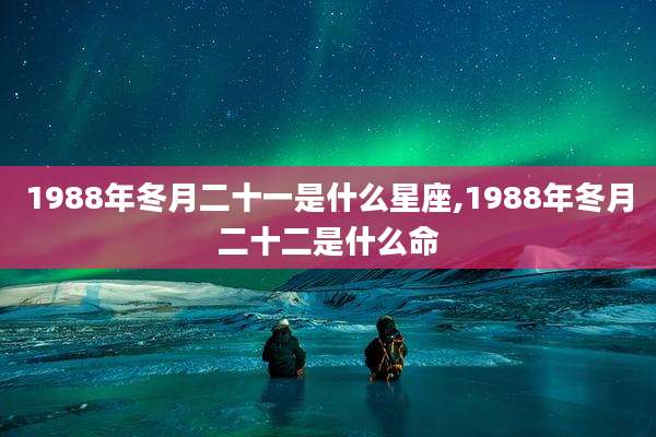 1988年冬月二十一是什么星座,1988年冬月二十二是什么命