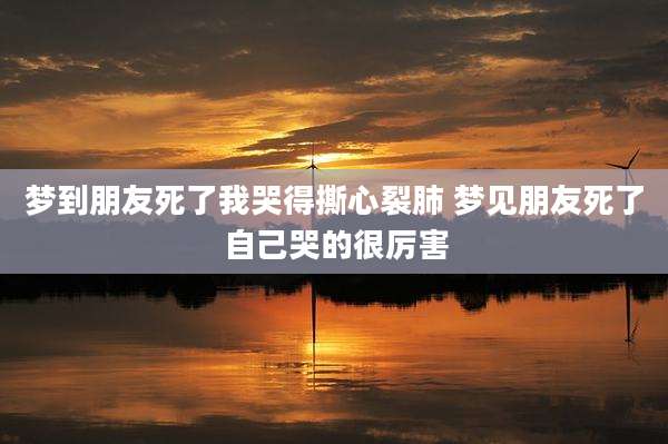 梦到朋友死了我哭得撕心裂肺 梦见朋友死了自己哭的很厉害