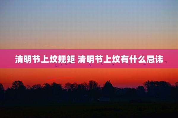 清明节上坟规矩 清明节上坟有什么忌讳