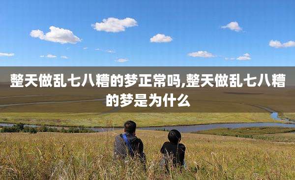 整天做乱七八糟的梦正常吗,整天做乱七八糟的梦是为什么