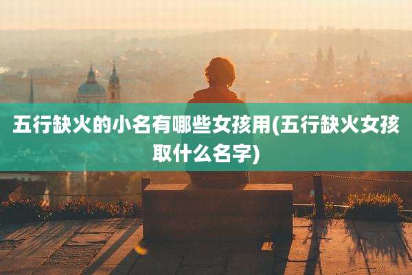 五行缺火的小名有哪些女孩用(五行缺火女孩取什么名字)