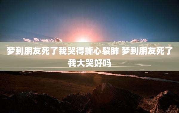 梦到朋友死了我哭得撕心裂肺 梦到朋友死了我大哭好吗