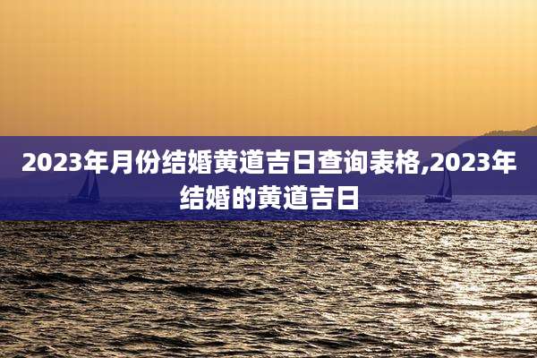 2023年月份结婚黄道吉日查询表格,2023年结婚的黄道吉日