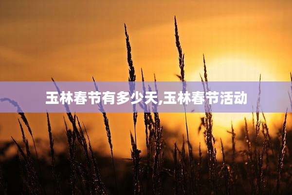 玉林春节有多少天,玉林春节活动