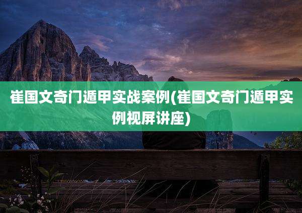 崔国文奇门遁甲实战案例(崔国文奇门遁甲实例视屏讲座)