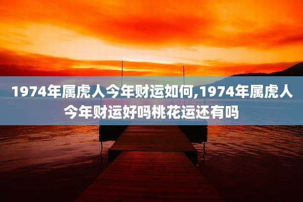 1974年属虎人今年财运如何,1974年属虎人今年财运好吗桃花运还有吗
