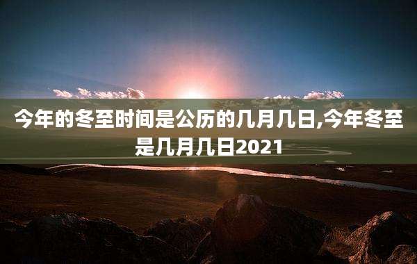 今年的冬至时间是公历的几月几日,今年冬至是几月几日2021