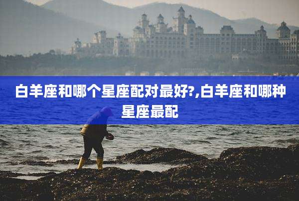 白羊座和哪个星座配对最好?,白羊座和哪种星座最配