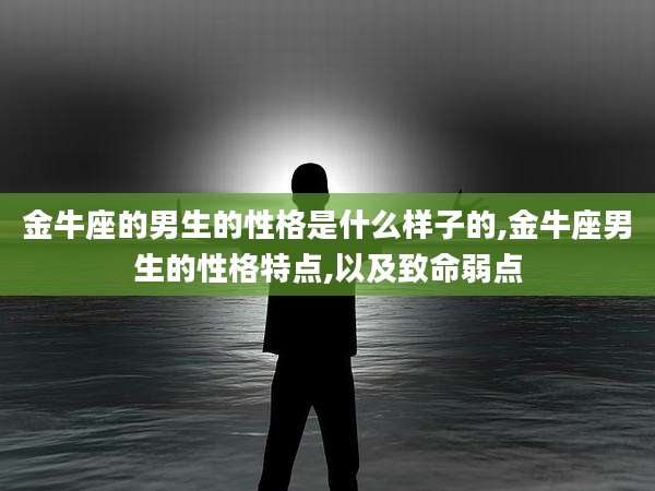 金牛座的男生的性格是什么样子的,金牛座男生的性格特点,以及致命弱点