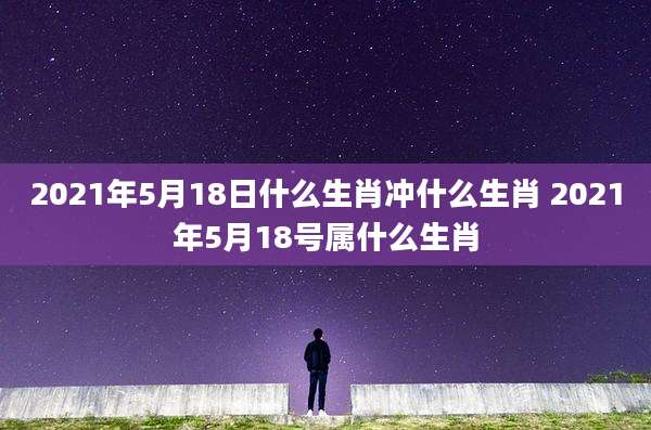 2021年5月18日什么生肖冲什么生肖 2021年5月18号属什么生肖