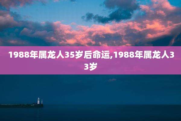 1988年属龙人35岁后命运,1988年属龙人33岁