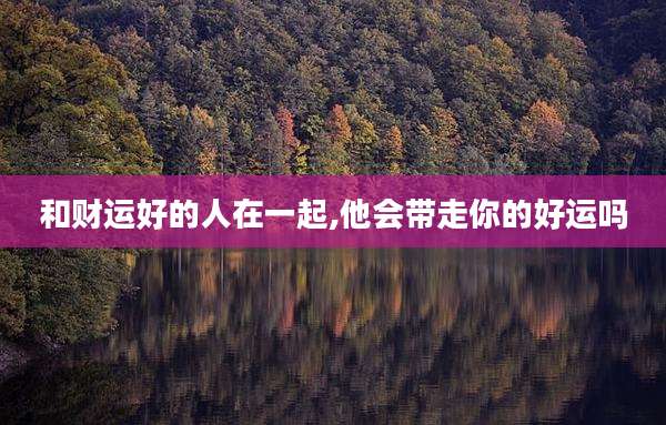 和财运好的人在一起,他会带走你的好运吗