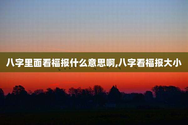 八字里面看福报什么意思啊,八字看福报大小