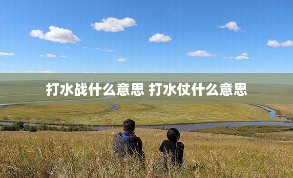 打水战什么意思 打水仗什么意思