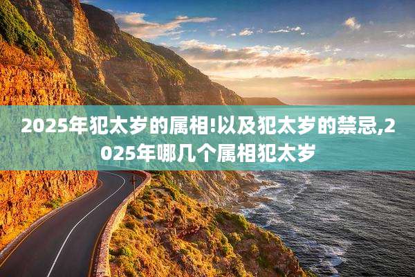 2025年犯太岁的属相!以及犯太岁的禁忌,2025年哪几个属相犯太岁